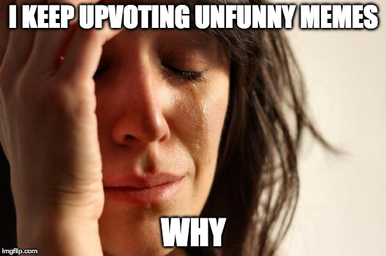 First World Problems Meme | I KEEP UPVOTING UNFUNNY MEMES; WHY | image tagged in memes,first world problems | made w/ Imgflip meme maker