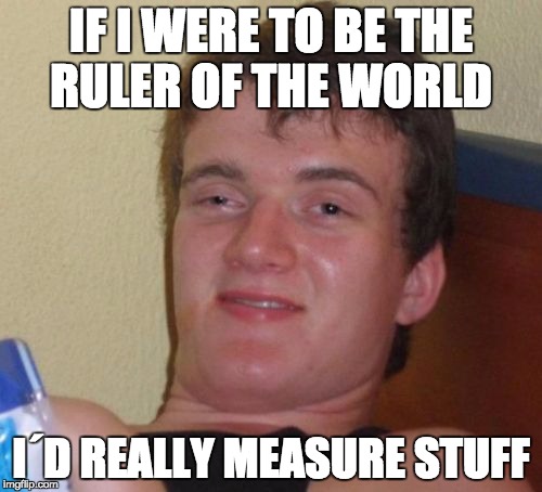 10 Guy | IF I WERE TO BE THE RULER OF THE WORLD; I´D REALLY MEASURE STUFF | image tagged in memes,10 guy | made w/ Imgflip meme maker