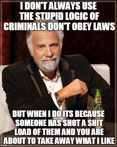 I DON'T ALWAYS USE THE STUPID LOGIC OF CRIMINALS DON'T OBEY LAWS BUT WHEN I DO ITS BECAUSE SOMEONE HAS SHOT A SHIT LOAD OF THEM AND YOU ARE  | image tagged in memes,the most interesting man in the world | made w/ Imgflip meme maker