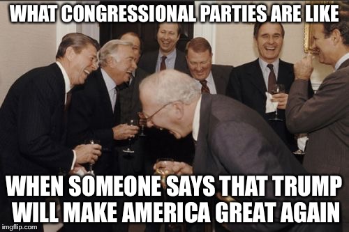 Laughing Men In Suits Meme | WHAT CONGRESSIONAL PARTIES ARE LIKE; WHEN SOMEONE SAYS THAT TRUMP WILL MAKE AMERICA GREAT AGAIN | image tagged in memes,laughing men in suits | made w/ Imgflip meme maker