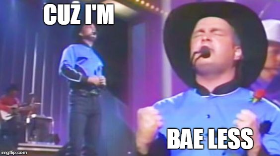 Bae less Garth | CUZ I'M; BAE LESS | image tagged in garth brooks,bae | made w/ Imgflip meme maker