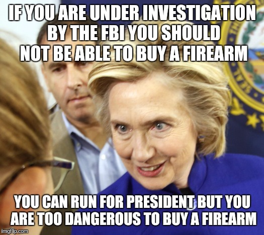 Alien Hillary | IF YOU ARE UNDER INVESTIGATION BY THE FBI YOU SHOULD NOT BE ABLE TO BUY A FIREARM; YOU CAN RUN FOR PRESIDENT BUT YOU ARE TOO DANGEROUS TO BUY A FIREARM | image tagged in alien hillary | made w/ Imgflip meme maker