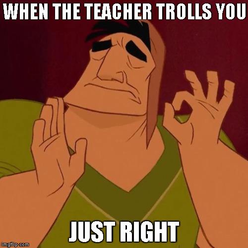 When X just right | WHEN THE TEACHER TROLLS YOU; JUST RIGHT | image tagged in when x just right | made w/ Imgflip meme maker