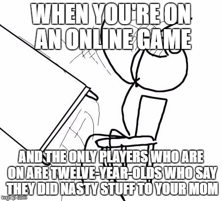 This happens every single time I'm on an online game. | WHEN YOU'RE ON AN ONLINE GAME; AND THE ONLY PLAYERS WHO ARE ON ARE TWELVE-YEAR-OLDS WHO SAY THEY DID NASTY STUFF TO YOUR MOM | image tagged in memes,table flip guy | made w/ Imgflip meme maker