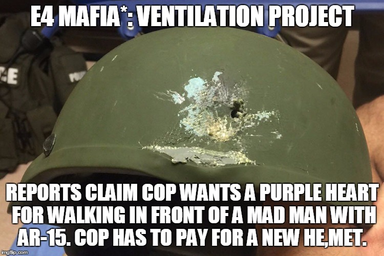 E4 MAFIA*: VENTILATION PROJECT; REPORTS CLAIM COP WANTS A PURPLE HEART FOR WALKING IN FRONT OF A MAD MAN WITH AR-15. COP HAS TO PAY FOR A NEW HE,MET. | image tagged in e4 mafia rumor of a war on cops | made w/ Imgflip meme maker
