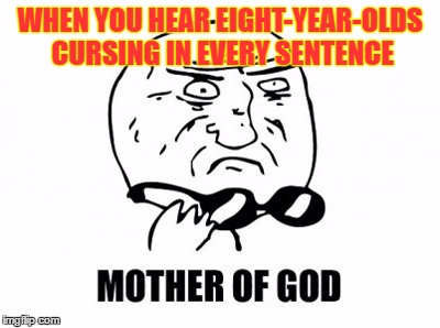 Parents these days are so ignorant about their children... | WHEN YOU HEAR EIGHT-YEAR-OLDS CURSING IN EVERY SENTENCE | image tagged in memes,mother of god | made w/ Imgflip meme maker