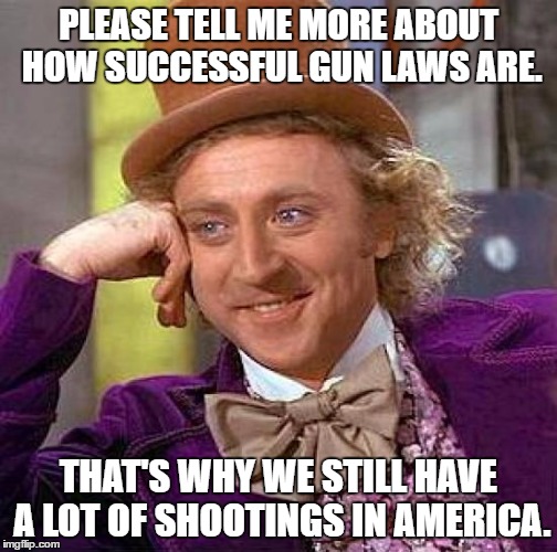 Creepy Condescending Wonka Meme | PLEASE TELL ME MORE ABOUT HOW SUCCESSFUL GUN LAWS ARE. THAT'S WHY WE STILL HAVE A LOT OF SHOOTINGS IN AMERICA. | image tagged in memes,creepy condescending wonka | made w/ Imgflip meme maker
