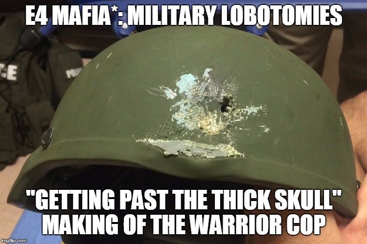 E4 MAFIA*: MILITARY LOBOTOMIES; "GETTING PAST THE THICK SKULL" MAKING OF THE WARRIOR COP | image tagged in e4 mafia rumor of a war on cops | made w/ Imgflip meme maker