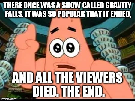 Patrick Says Meme | THERE ONCE WAS A SHOW CALLED GRAVITY FALLS. IT WAS SO POPULAR THAT IT ENDED, AND ALL THE VIEWERS DIED.
THE END. | image tagged in memes,patrick says | made w/ Imgflip meme maker