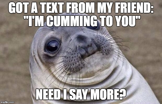 Awkward Moment Sealion | GOT A TEXT FROM MY FRIEND: "I'M CUMMING TO YOU"; NEED I SAY MORE? | image tagged in memes,awkward moment sealion | made w/ Imgflip meme maker