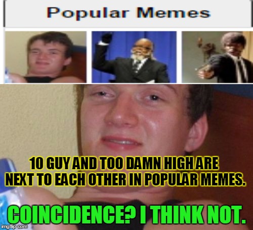 10 Guy | 10 GUY AND TOO DAMN HIGH ARE NEXT TO EACH OTHER IN POPULAR MEMES. COINCIDENCE? I THINK NOT. | image tagged in memes,10 guy,too damn high,coincidence,coincidence i think not,popular memes | made w/ Imgflip meme maker