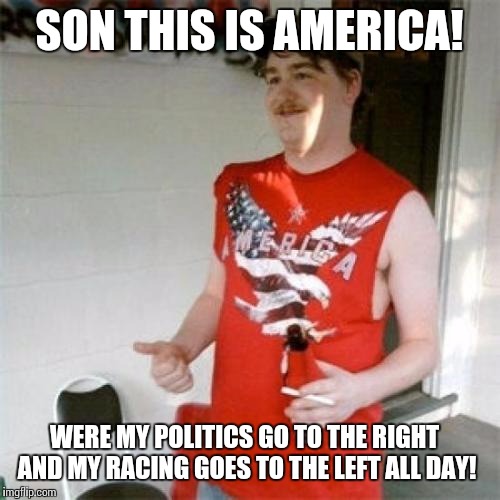 Redneck Randal Meme | SON THIS IS AMERICA! WERE MY POLITICS GO TO THE RIGHT AND MY RACING GOES TO THE LEFT ALL DAY! | image tagged in memes,redneck randal | made w/ Imgflip meme maker