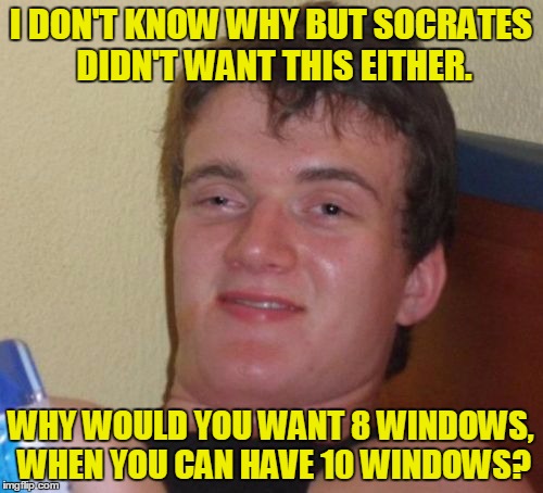 10 Guy Meme | I DON'T KNOW WHY BUT SOCRATES DIDN'T WANT THIS EITHER. WHY WOULD YOU WANT 8 WINDOWS, WHEN YOU CAN HAVE 10 WINDOWS? | image tagged in memes,10 guy | made w/ Imgflip meme maker