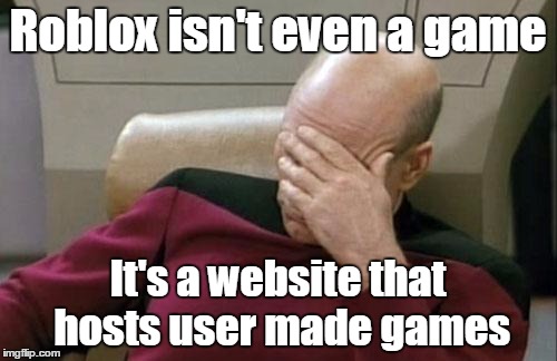 Captain Picard Facepalm Meme | Roblox isn't even a game It's a website that hosts user made games | image tagged in memes,captain picard facepalm | made w/ Imgflip meme maker