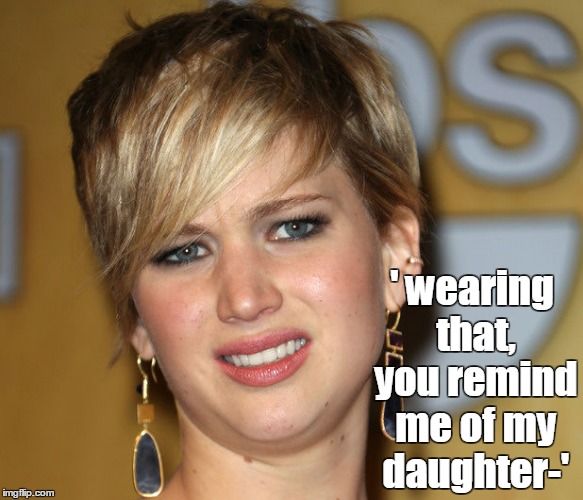 wearing that | ' wearing that, you remind me of my daughter-' | image tagged in jlaw,jennifer lawrence,thehungergames,incest,sexism,funny | made w/ Imgflip meme maker