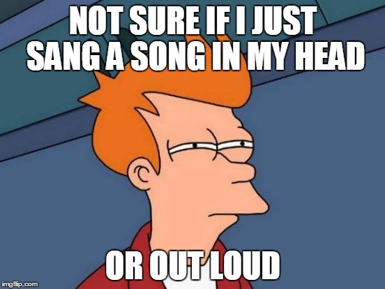 Futurama Fry | NOT SURE IF I JUST SANG A SONG IN MY HEAD; OR OUT LOUD | image tagged in memes,futurama fry,AdviceAnimals | made w/ Imgflip meme maker
