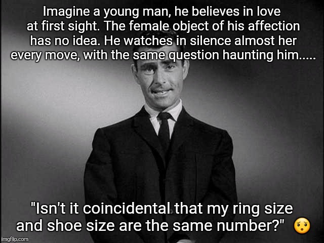 He's reached the twilight zone..... | Imagine a young man, he believes in love at first sight. The female object of his affection has no idea. He watches in silence almost her every move, with the same question haunting him..... "Isn't it coincidental that my ring size and shoe size are the same number?"  😯 | image tagged in rod serling twilight zone,twilight zone | made w/ Imgflip meme maker