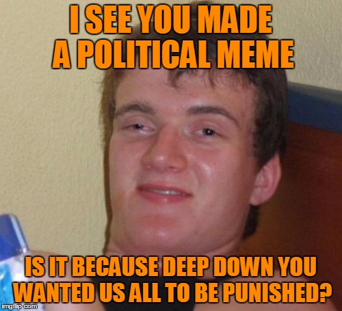 10 Guy Meme | I SEE YOU MADE A POLITICAL MEME IS IT BECAUSE DEEP DOWN YOU WANTED US ALL TO BE PUNISHED? | image tagged in memes,10 guy | made w/ Imgflip meme maker