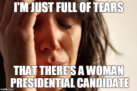 First World Problems | I'M JUST FULL OF TEARS; THAT THERE'S A WOMAN PRESIDENTIAL CANDIDATE | image tagged in memes,first world problems | made w/ Imgflip meme maker