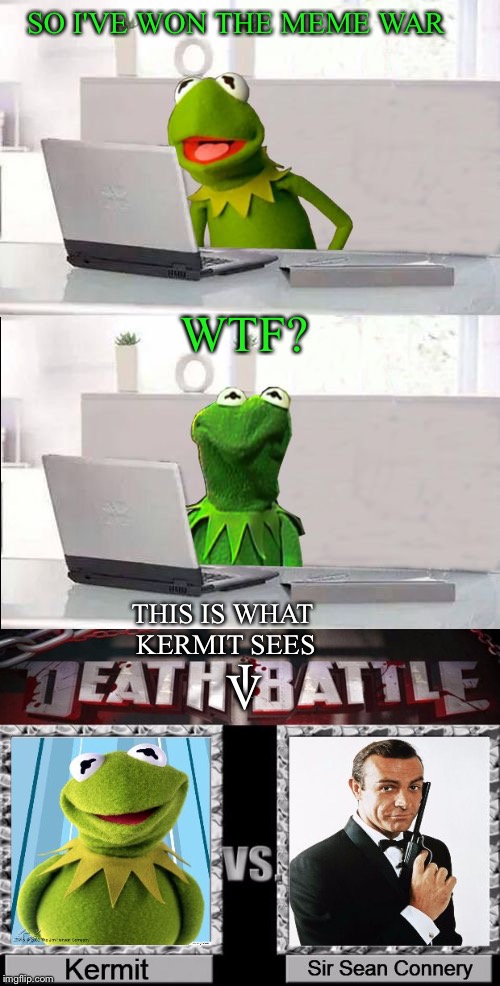 SO I'VE WON THE MEME WAR; WTF? THIS IS WHAT KERMIT SEES; I; V | image tagged in kermit vs connery,meme war,death battle,hide the pain kermit,computer | made w/ Imgflip meme maker