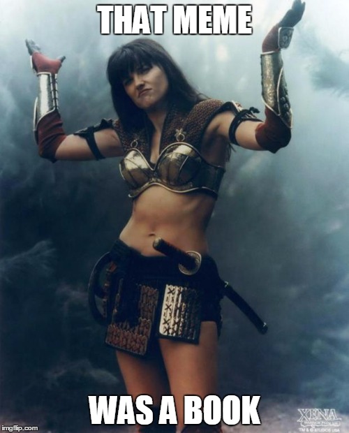 Xena: Come At Me Bro | THAT MEME; WAS A BOOK | image tagged in xena come at me bro | made w/ Imgflip meme maker