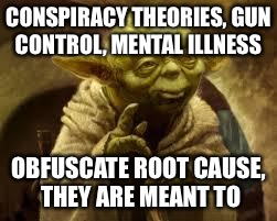 yoda | CONSPIRACY THEORIES, GUN CONTROL, MENTAL ILLNESS; OBFUSCATE ROOT CAUSE, THEY ARE MEANT TO | image tagged in yoda | made w/ Imgflip meme maker