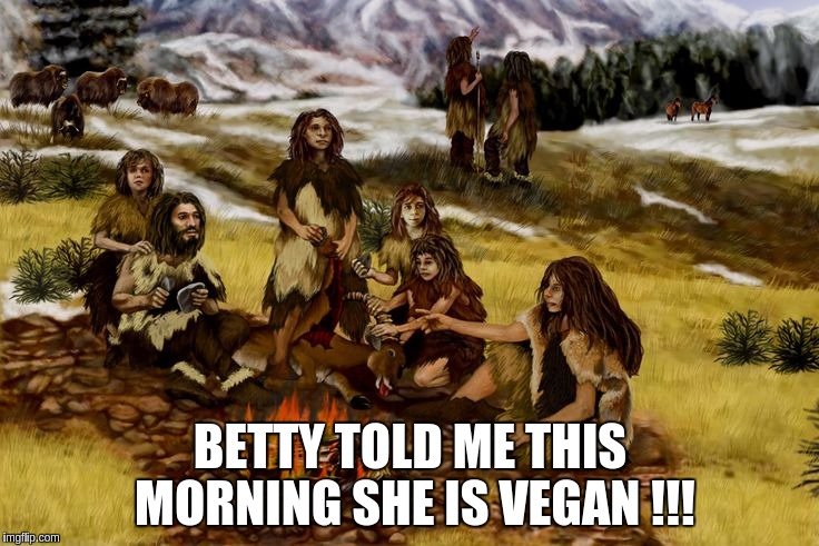 back when things were more relaxed | BETTY TOLD ME THIS MORNING SHE IS VEGAN !!! | image tagged in food | made w/ Imgflip meme maker