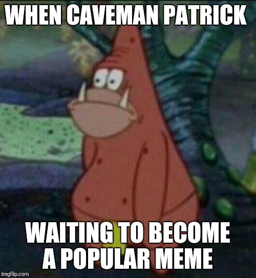 Caveman Patrick  | WHEN CAVEMAN PATRICK; WAITING TO BECOME A POPULAR MEME | image tagged in caveman patrick,meme thinking | made w/ Imgflip meme maker