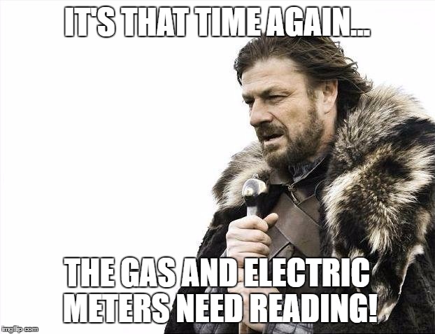 Brace Yourselves X is Coming | IT'S THAT TIME AGAIN... THE GAS AND ELECTRIC METERS NEED READING! | image tagged in memes,brace yourselves x is coming | made w/ Imgflip meme maker