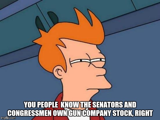 Futurama Fry | YOU PEOPLE  KNOW THE SENATORS AND CONGRESSMEN OWN GUN COMPANY STOCK, RIGHT | image tagged in memes,futurama fry | made w/ Imgflip meme maker