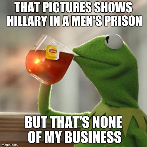 But That's None Of My Business Meme | THAT PICTURES SHOWS HILLARY IN A MEN'S PRISON BUT THAT'S NONE OF MY BUSINESS | image tagged in memes,but thats none of my business,kermit the frog | made w/ Imgflip meme maker