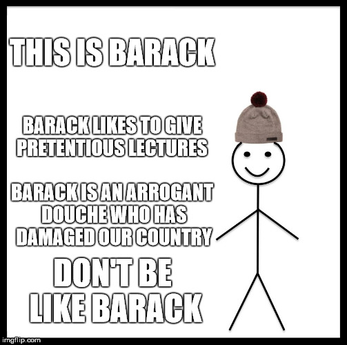 Be Like Bill Meme | THIS IS BARACK; BARACK LIKES TO GIVE PRETENTIOUS LECTURES; BARACK IS AN ARROGANT DOUCHE WHO HAS DAMAGED OUR COUNTRY; DON'T BE LIKE BARACK | image tagged in memes,be like bill | made w/ Imgflip meme maker