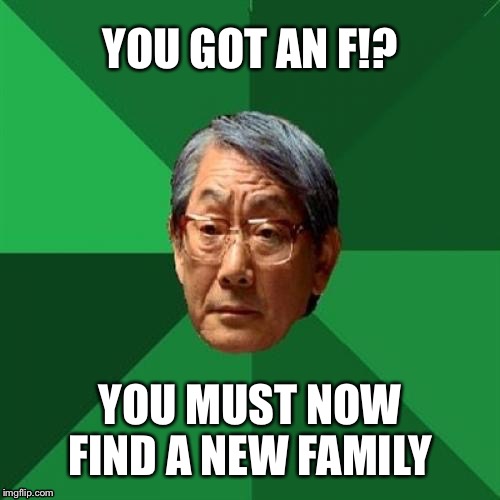 High Expectations Asian Father | YOU GOT AN F!? YOU MUST NOW FIND A NEW FAMILY | image tagged in memes,high expectations asian father | made w/ Imgflip meme maker