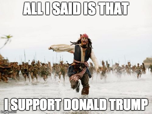 Jack Sparrow Being Chased | ALL I SAID IS THAT; I SUPPORT DONALD TRUMP | image tagged in memes,jack sparrow being chased | made w/ Imgflip meme maker