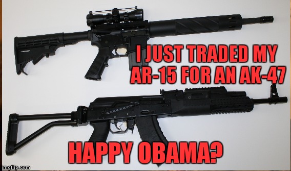 Terrorist's have access to unlimited AK-47 ammo. So if I have to defend myself I can reload with their clips! | I JUST TRADED MY AR-15 FOR AN AK-47; HAPPY OBAMA? | image tagged in really | made w/ Imgflip meme maker