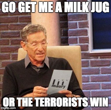 ...Or the Terrorists Win | GO GET ME A MILK JUG; OR THE TERRORISTS WIN | image tagged in memes,maury lie detector | made w/ Imgflip meme maker