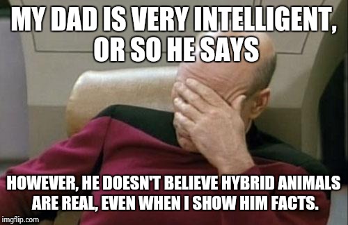 Captain Picard Facepalm | MY DAD IS VERY INTELLIGENT, OR SO HE SAYS; HOWEVER, HE DOESN'T BELIEVE HYBRID ANIMALS ARE REAL, EVEN WHEN I SHOW HIM FACTS. | image tagged in memes,captain picard facepalm | made w/ Imgflip meme maker