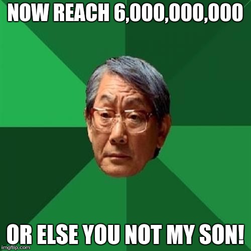 NOW REACH 6,000,000,000 OR ELSE YOU NOT MY SON! | made w/ Imgflip meme maker