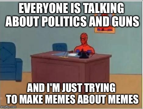 spiderman computer desk | EVERYONE IS TALKING ABOUT POLITICS AND GUNS AND I'M JUST TRYING TO MAKE MEMES ABOUT MEMES | image tagged in spiderman computer desk | made w/ Imgflip meme maker