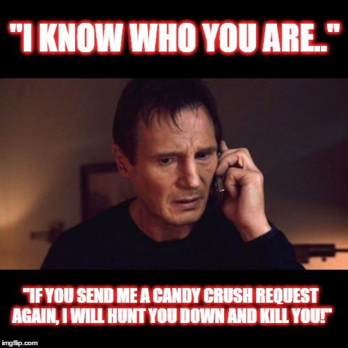 Taken | "I KNOW WHO YOU ARE.."; "IF YOU SEND ME A CANDY CRUSH REQUEST AGAIN, I WILL HUNT YOU DOWN AND KILL YOU!" | image tagged in taken | made w/ Imgflip meme maker