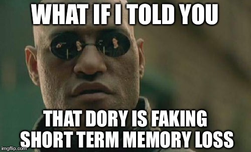 Matrix Morpheus Meme | WHAT IF I TOLD YOU; THAT DORY IS FAKING SHORT TERM MEMORY LOSS | image tagged in memes,matrix morpheus | made w/ Imgflip meme maker