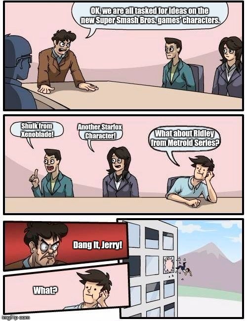 Boardroom Meeting Suggestion | OK, we are all tasked for ideas on the new Super Smash Bros. games' characters. Shulk from Xenoblade! Another Starfox Character! What about Ridley from Metroid Series? Dang it, Jerry! What? | image tagged in memes,boardroom meeting suggestion | made w/ Imgflip meme maker