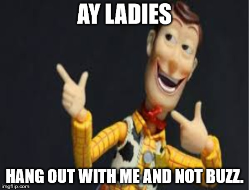 rivals, rivals everywhere | AY LADIES; HANG OUT WITH ME AND NOT BUZZ. | image tagged in buzz and woody | made w/ Imgflip meme maker