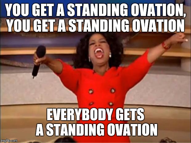 Oprah You Get A Meme | YOU GET A STANDING OVATION, YOU GET A STANDING OVATION; EVERYBODY GETS A STANDING OVATION | image tagged in memes,oprah you get a,AdviceAnimals | made w/ Imgflip meme maker