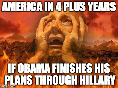 Hell | AMERICA IN 4 PLUS YEARS; IF OBAMA FINISHES HIS PLANS THROUGH HILLARY | image tagged in hell | made w/ Imgflip meme maker