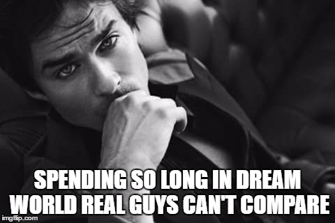 Damon | SPENDING SO LONG IN DREAM WORLD REAL GUYS CAN'T COMPARE | image tagged in damon | made w/ Imgflip meme maker