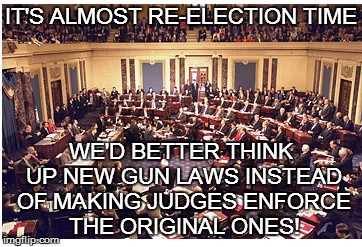 IT'S ALMOST RE-ELECTION TIME WE'D BETTER THINK UP NEW GUN LAWS INSTEAD OF MAKING JUDGES ENFORCE THE ORIGINAL ONES! | made w/ Imgflip meme maker