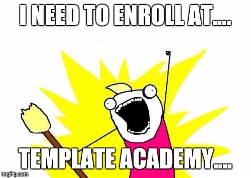 X All The Y Meme | I NEED TO ENROLL AT.... TEMPLATE ACADEMY.... | image tagged in memes,x all the y | made w/ Imgflip meme maker
