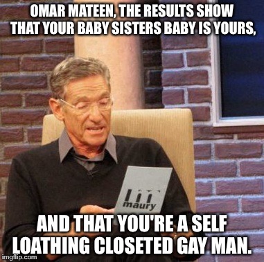 Homar-Phobic the Horrible! | OMAR MATEEN, THE RESULTS SHOW THAT YOUR BABY SISTERS BABY IS YOURS, AND THAT YOU'RE A SELF LOATHING CLOSETED GAY MAN. | image tagged in memes,maury lie detector | made w/ Imgflip meme maker