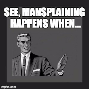 Kill Yourself Guy | SEE, MANSPLAINING HAPPENS WHEN... | image tagged in memes,kill yourself guy | made w/ Imgflip meme maker